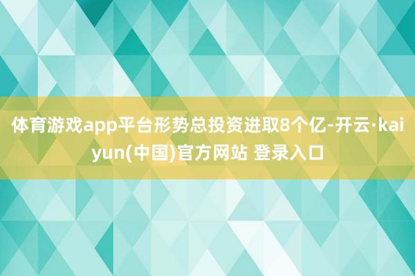 体育游戏app平台形势总投资进取8个亿-开云·kaiyun(中国)官方网站 登录入口