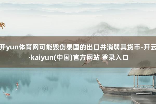 开yun体育网可能毁伤泰国的出口并消弱其货币-开云·kaiyun(中国)官方网站 登录入口