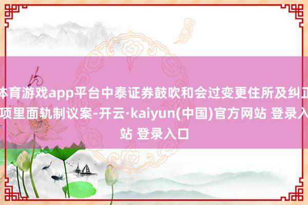 体育游戏app平台中泰证券鼓吹和会过变更住所及纠正多项里面轨制议案-开云·kaiyun(中国)官方网站 登录入口 体育游戏app平台中泰证券鼓吹和会过变更住所及纠正多项里面轨制议案-开云·kaiyun(中国)官方网站 登录入口