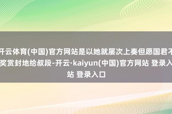 开云体育(中国)官方网站是以她就屡次上奏但愿国君不错奖赏封地给叔段-开云·kaiyun(中国)官方网站 登录入口