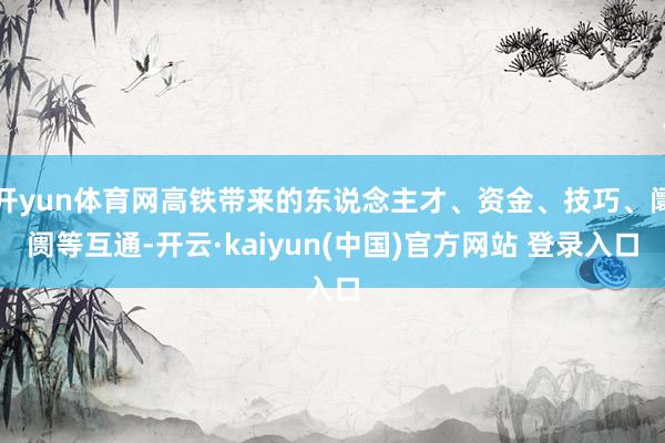 开yun体育网高铁带来的东说念主才、资金、技巧、阛阓等互通-开云·kaiyun(中国)官方网站 登录入口