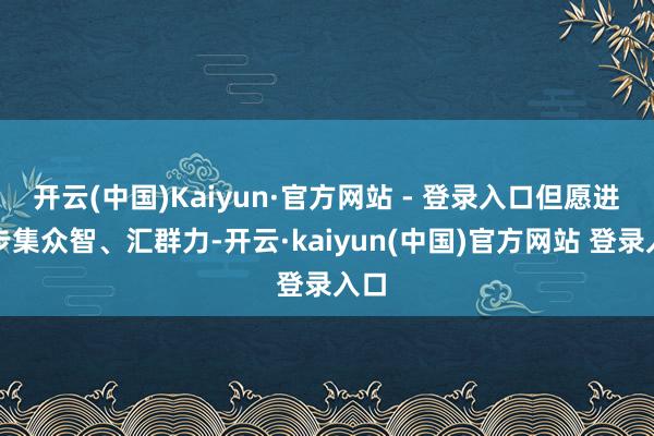 开云(中国)Kaiyun·官方网站 - 登录入口但愿进一步集众智、汇群力-开云·kaiyun(中国)官方网站 登录入口 开云(中国)Kaiyun·官方网站 - 登录入口但愿进一步集众智、汇群力-开云·kaiyun(中国)官方网站 登录入口