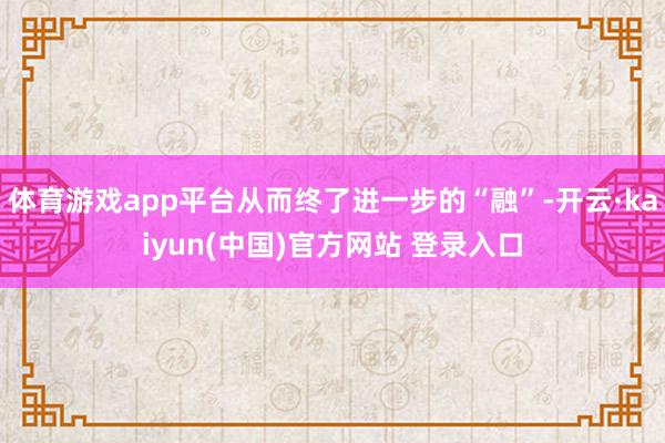 体育游戏app平台从而终了进一步的“融”-开云·kaiyun(中国)官方网站 登录入口