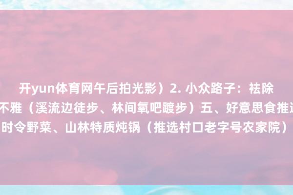 开yun体育网午后拍光影）2. 小众路子：袪除东谈主群的逃避当然景不雅（溪流边徒步、林间氧吧踱步）五、好意思食推选与体验1. 当地农家菜：时令野菜、山林特质炖锅（推选村口老字号农家院）2. 野餐小食：便携高颜值当然系餐食搭配（三明治、生果盒、气泡水）-开云·kaiyun(中国)官方网站 登录入口