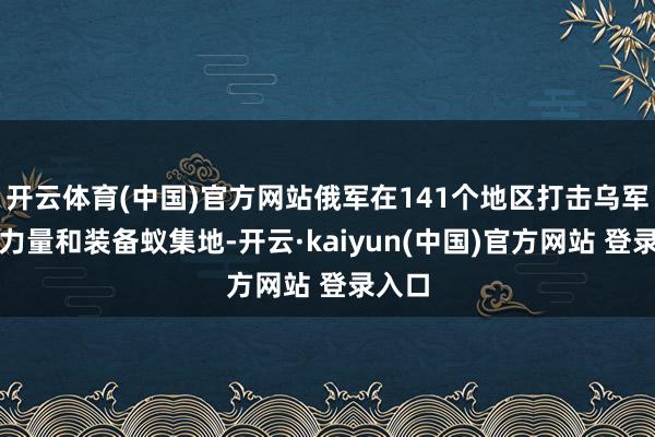 开云体育(中国)官方网站俄军在141个地区打击乌军有生力量和装备蚁集地-开云·kaiyun(中国)官方网站 登录入口