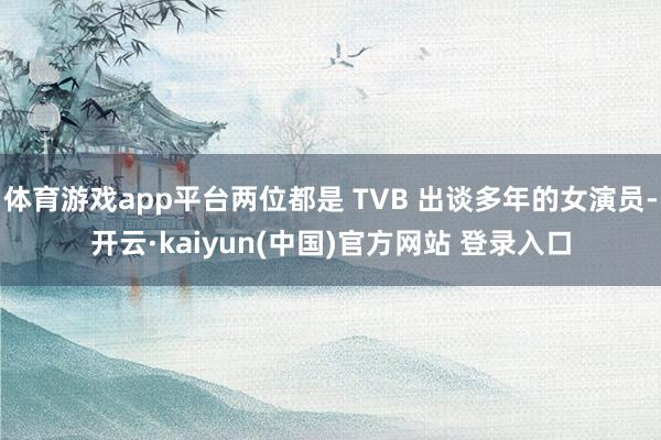 体育游戏app平台两位都是 TVB 出谈多年的女演员-开云·kaiyun(中国)官方网站 登录入口