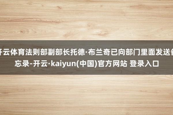 开云体育法则部副部长托德·布兰奇已向部门里面发送备忘录-开云·kaiyun(中国)官方网站 登录入口