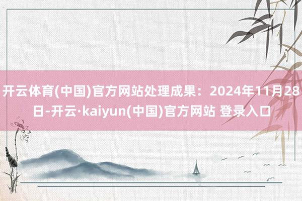 开云体育(中国)官方网站处理成果：2024年11月28日-开云·kaiyun(中国)官方网站 登录入口