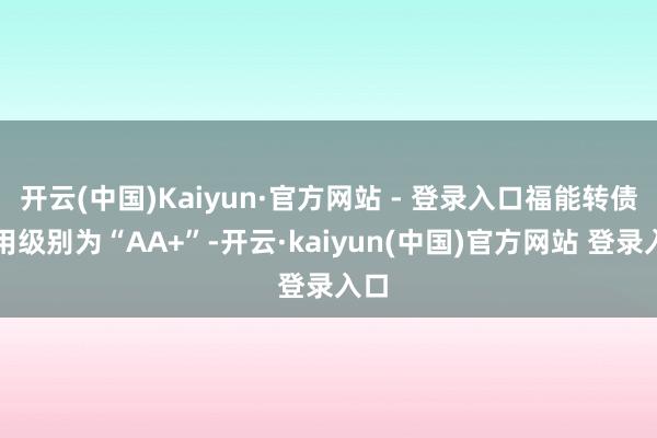 开云(中国)Kaiyun·官方网站 - 登录入口福能转债信用级别为“AA+”-开云·kaiyun(中国)官方网站 登录入口