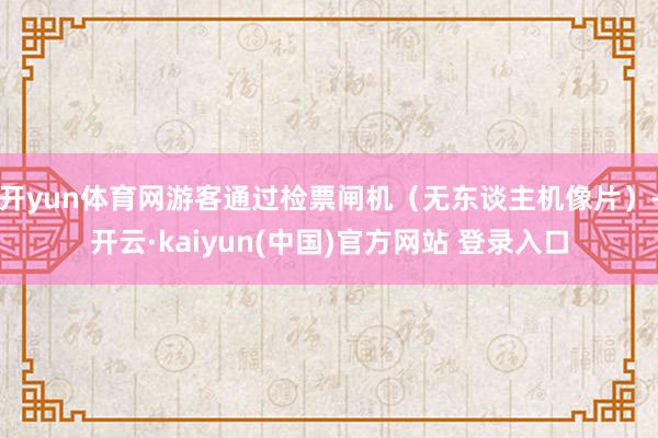 开yun体育网游客通过检票闸机（无东谈主机像片）-开云·kaiyun(中国)官方网站 登录入口