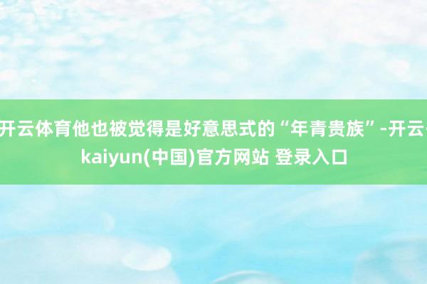 开云体育他也被觉得是好意思式的“年青贵族”-开云·kaiyun(中国)官方网站 登录入口