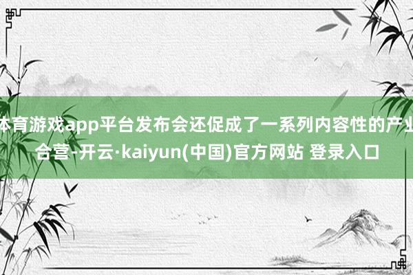 体育游戏app平台发布会还促成了一系列内容性的产业合营-开云·kaiyun(中国)官方网站 登录入口