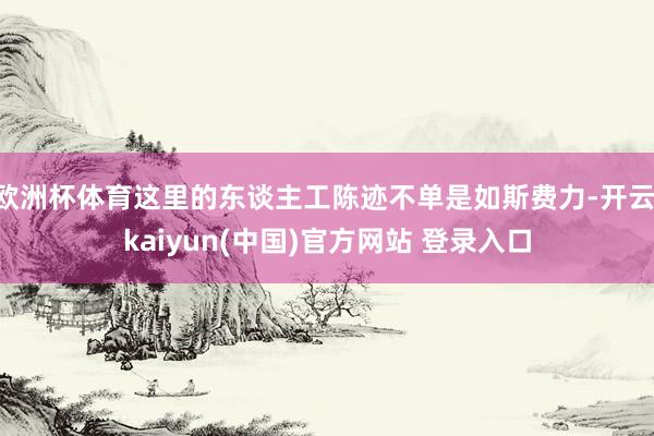 欧洲杯体育这里的东谈主工陈迹不单是如斯费力-开云·kaiyun(中国)官方网站 登录入口