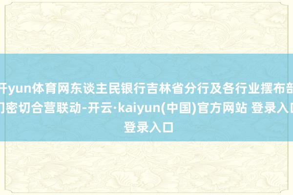 开yun体育网东谈主民银行吉林省分行及各行业摆布部门密切合营联动-开云·kaiyun(中国)官方网站 登录入口