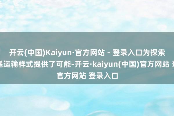 开云(中国)Kaiyun·官方网站 - 登录入口为探索新的快递运输样式提供了可能-开云·kaiyun(中国)官方网站 登录入口