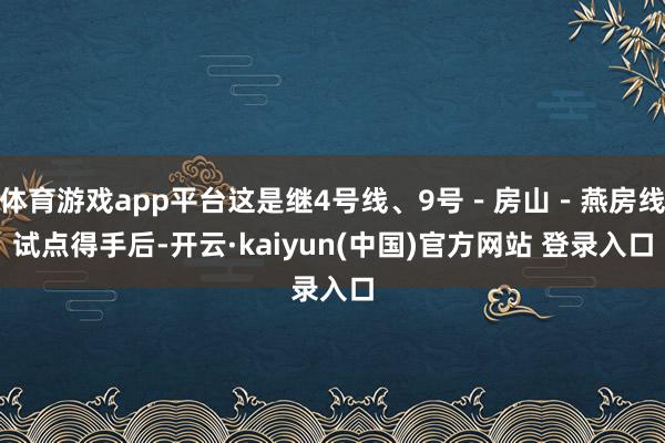 体育游戏app平台这是继4号线、9号－房山－燕房线试点得手后-开云·kaiyun(中国)官方网站 登录入口