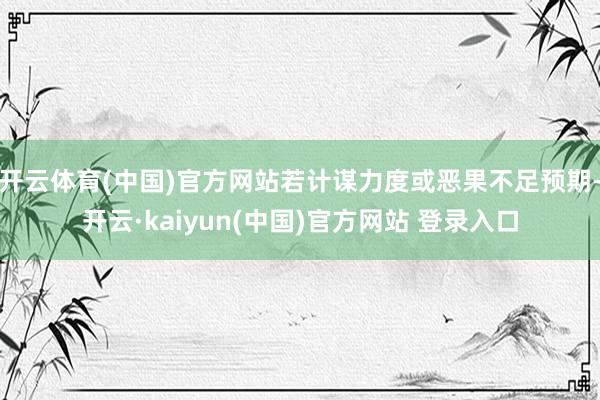 开云体育(中国)官方网站若计谋力度或恶果不足预期-开云·kaiyun(中国)官方网站 登录入口