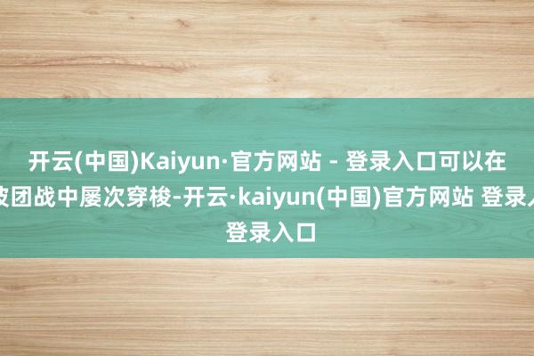 开云(中国)Kaiyun·官方网站 - 登录入口可以在一波团战中屡次穿梭-开云·kaiyun(中国)官方网站 登录入口