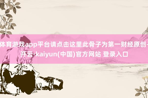 体育游戏app平台请点击这里此骨子为第一财经原创-开云·kaiyun(中国)官方网站 登录入口