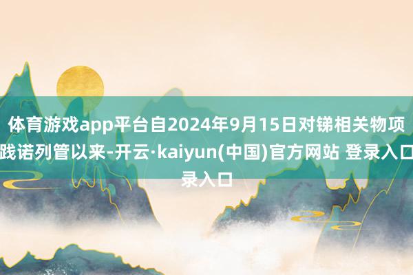 体育游戏app平台自2024年9月15日对锑相关物项践诺列管以来-开云·kaiyun(中国)官方网站 登录入口