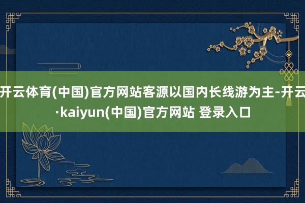 开云体育(中国)官方网站客源以国内长线游为主-开云·kaiyun(中国)官方网站 登录入口