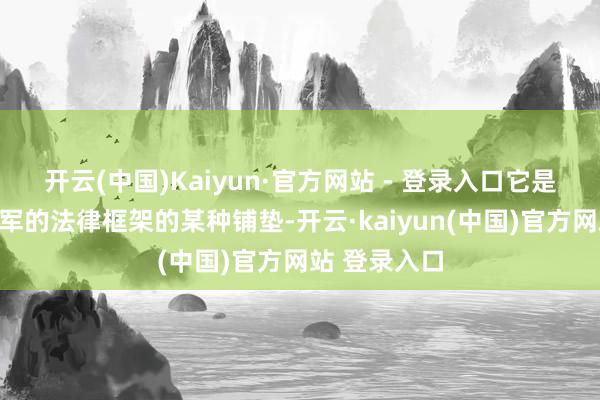 开云(中国)Kaiyun·官方网站 - 登录入口它是为了构建驻军的法律框架的某种铺垫-开云·kaiyun(中国)官方网站 登录入口