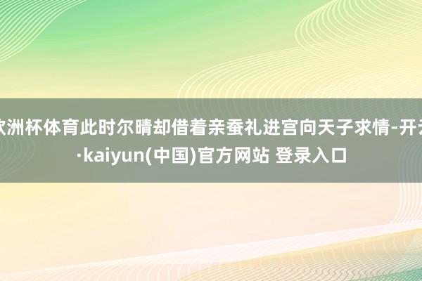 欧洲杯体育此时尔晴却借着亲蚕礼进宫向天子求情-开云·kaiyun(中国)官方网站 登录入口
