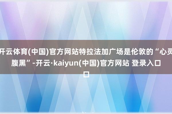 开云体育(中国)官方网站特拉法加广场是伦敦的“心灵腹黑”-开云·kaiyun(中国)官方网站 登录入口