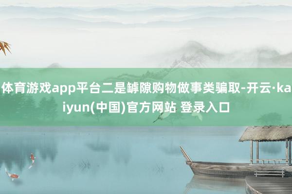 体育游戏app平台二是罅隙购物做事类骗取-开云·kaiyun(中国)官方网站 登录入口