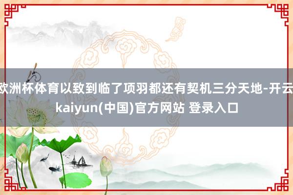 欧洲杯体育以致到临了项羽都还有契机三分天地-开云·kaiyun(中国)官方网站 登录入口