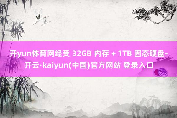 开yun体育网经受 32GB 内存 + 1TB 固态硬盘-开云·kaiyun(中国)官方网站 登录入口