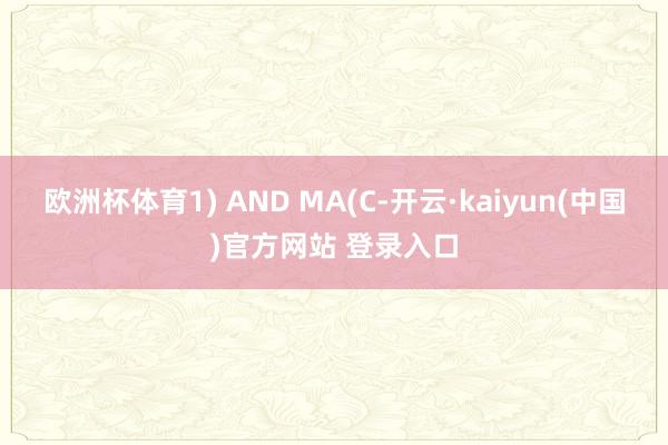 欧洲杯体育1) AND MA(C-开云·kaiyun(中国)官方网站 登录入口