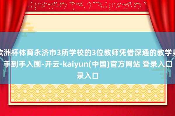 欧洲杯体育永济市3所学校的3位教师凭借深通的教学身手到手入围-开云·kaiyun(中国)官方网站 登录入口