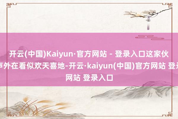 开云(中国)Kaiyun·官方网站 - 登录入口这家伙的相声外在看似欢天喜地-开云·kaiyun(中国)官方网站 登录入口