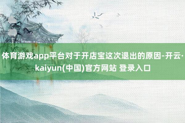 体育游戏app平台　　对于开店宝这次退出的原因-开云·kaiyun(中国)官方网站 登录入口