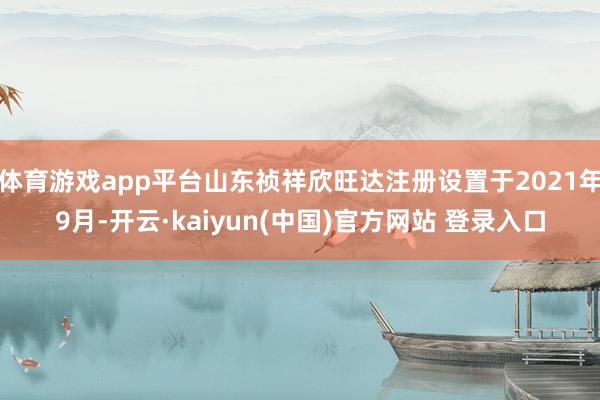 体育游戏app平台山东祯祥欣旺达注册设置于2021年9月-开云·kaiyun(中国)官方网站 登录入口