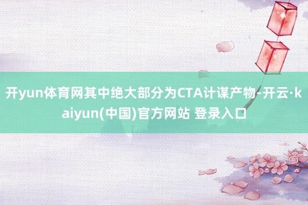 开yun体育网其中绝大部分为CTA计谋产物-开云·kaiyun(中国)官方网站 登录入口