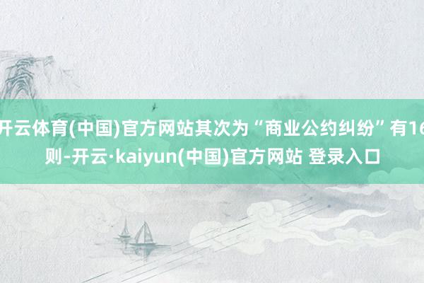 开云体育(中国)官方网站其次为“商业公约纠纷”有16则-开云·kaiyun(中国)官方网站 登录入口