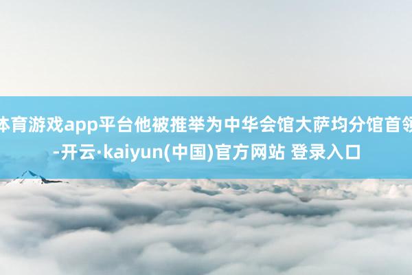 体育游戏app平台他被推举为中华会馆大萨均分馆首领-开云·kaiyun(中国)官方网站 登录入口
