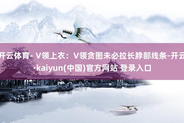 开云体育- V领上衣：V领贪图未必拉长脖部线条-开云·kaiyun(中国)官方网站 登录入口
