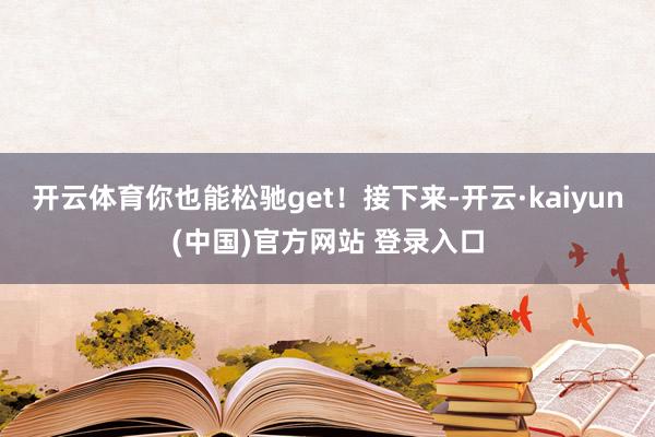 开云体育你也能松驰get！接下来-开云·kaiyun(中国)官方网站 登录入口