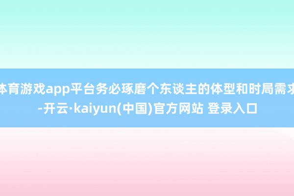体育游戏app平台务必琢磨个东谈主的体型和时局需求-开云·kaiyun(中国)官方网站 登录入口