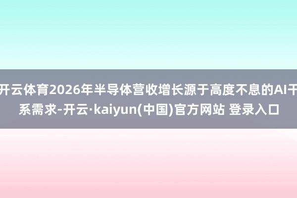 开云体育2026年半导体营收增长源于高度不息的AI干系需求-开云·kaiyun(中国)官方网站 登录入口 开云体育2026年半导体营收增长源于高度不息的AI干系需求-开云·kaiyun(中国)官方网站 登录入口
