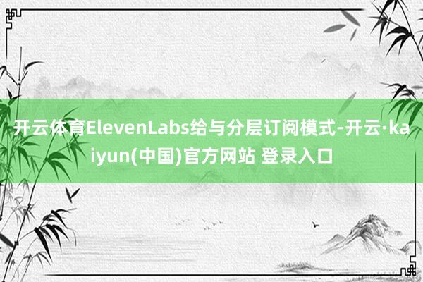 开云体育ElevenLabs给与分层订阅模式-开云·kaiyun(中国)官方网站 登录入口