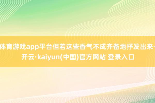 体育游戏app平台但若这些香气不成齐备地抒发出来-开云·kaiyun(中国)官方网站 登录入口