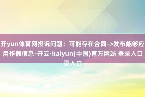 开yun体育网投诉问题：可能存在合同->发布能够应用作假信息-开云·kaiyun(中国)官方网站 登录入口