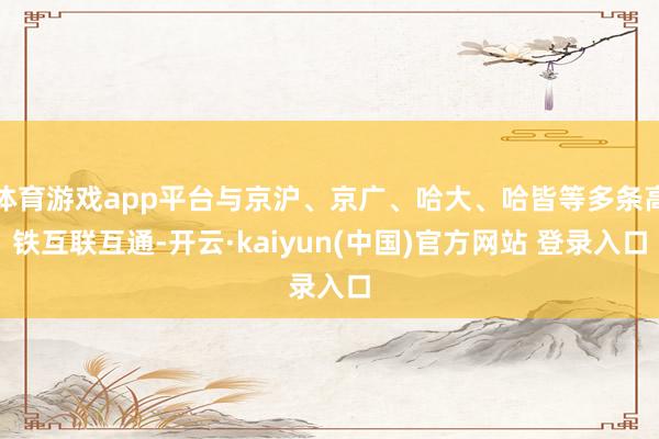 体育游戏app平台与京沪、京广、哈大、哈皆等多条高铁互联互通-开云·kaiyun(中国)官方网站 登录入口
