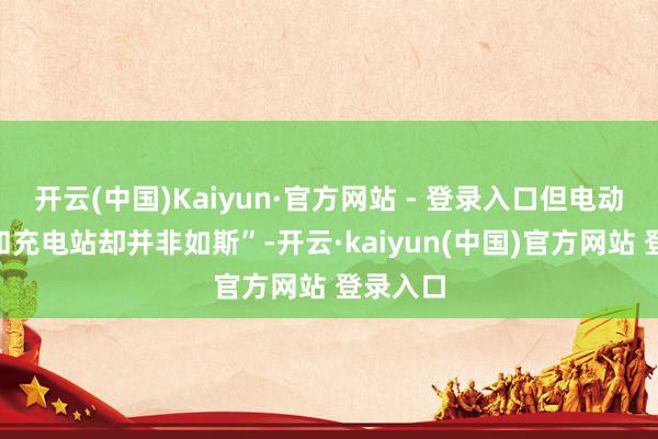 开云(中国)Kaiyun·官方网站 - 登录入口但电动汽车“和充电站却并非如斯”-开云·kaiyun(中国)官方网站 登录入口 开云(中国)Kaiyun·官方网站 - 登录入口但电动汽车“和充电站却并非如斯”-开云·kaiyun(中国)官方网站 登录入口