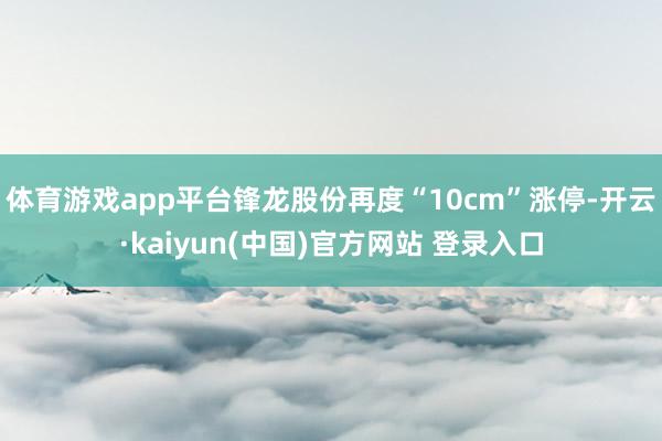 体育游戏app平台锋龙股份再度“10cm”涨停-开云·kaiyun(中国)官方网站 登录入口