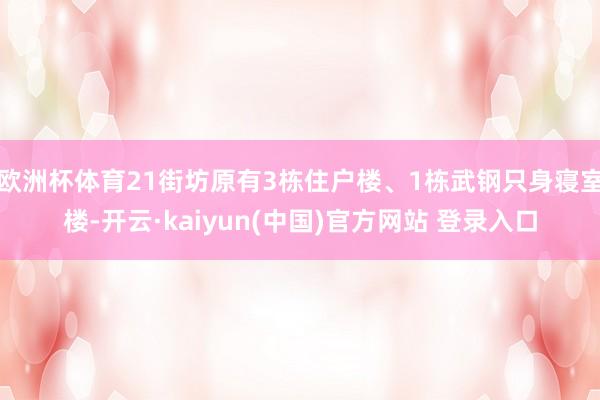 欧洲杯体育21街坊原有3栋住户楼、1栋武钢只身寝室楼-开云·kaiyun(中国)官方网站 登录入口 欧洲杯体育21街坊原有3栋住户楼、1栋武钢只身寝室楼-开云·kaiyun(中国)官方网站 登录入口